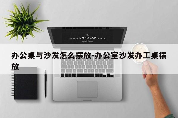 办公桌与沙发怎么摆放-办公室沙发办工桌摆放