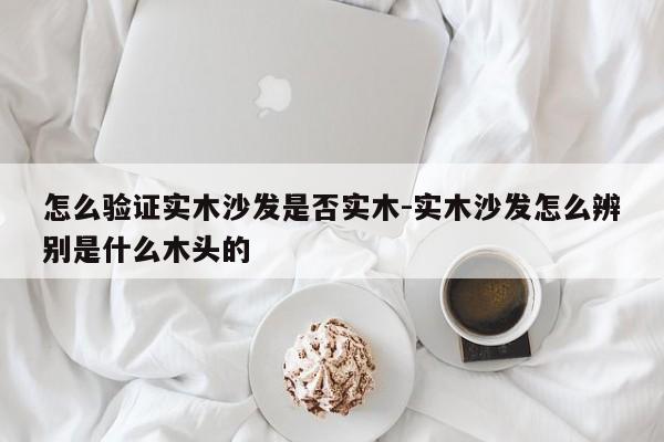 怎么验证实木沙发是否实木-实木沙发怎么辨别是什么木头的