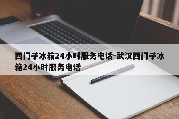 西门子冰箱24小时服务电话-武汉西门子冰箱24小时服务电话