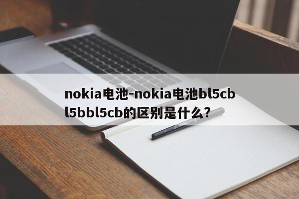 nokia电池-nokia电池bl5cbl5bbl5cb的区别是什么?  第1张