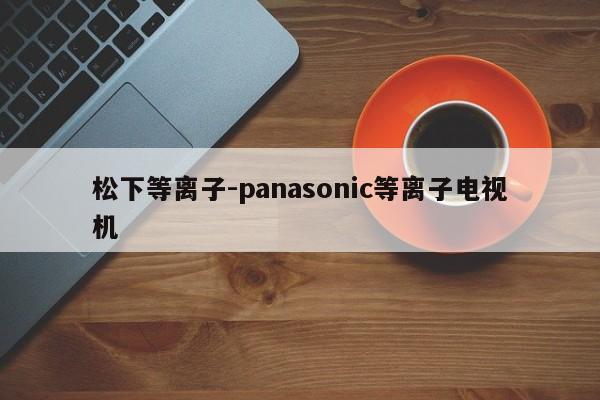 松下等离子-panasonic等离子电视机