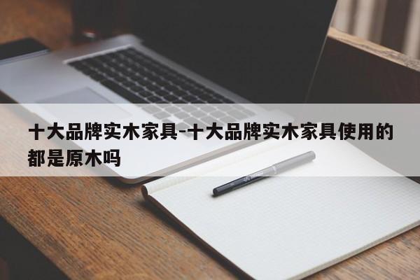 十大品牌实木家具-十大品牌实木家具使用的都是原木吗  第1张