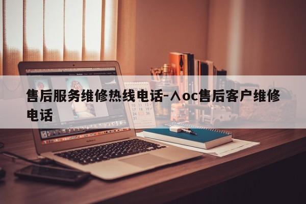 售后服务维修热线电话-∧oc售后客户维修电话  第1张