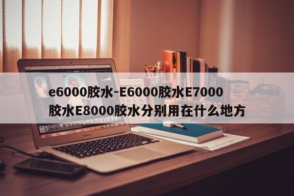 e6000胶水-E6000胶水E7000胶水E8000胶水分别用在什么地方