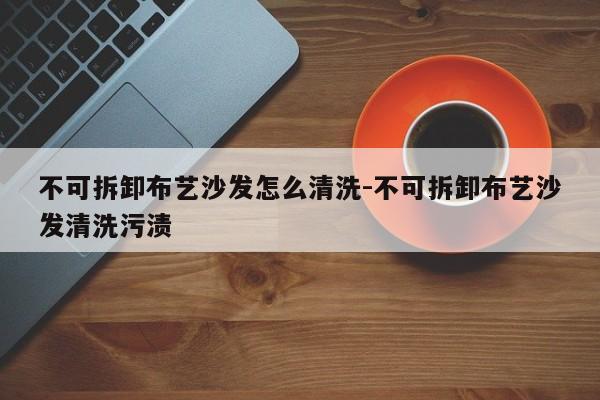 不可拆卸布艺沙发怎么清洗-不可拆卸布艺沙发清洗污渍