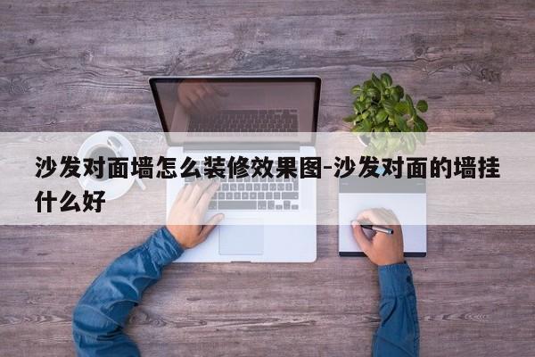 沙发对面墙怎么装修效果图-沙发对面的墙挂什么好  第1张