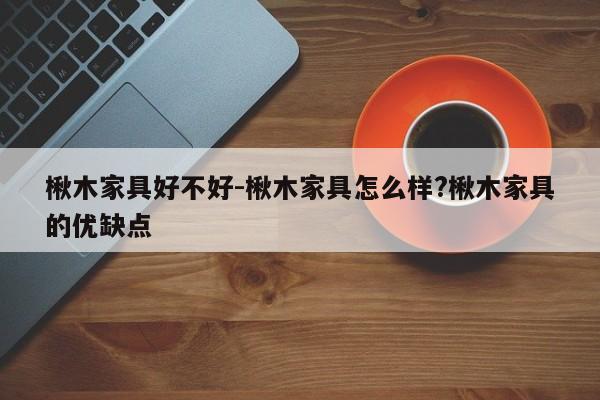 楸木家具好不好-楸木家具怎么样?楸木家具的优缺点