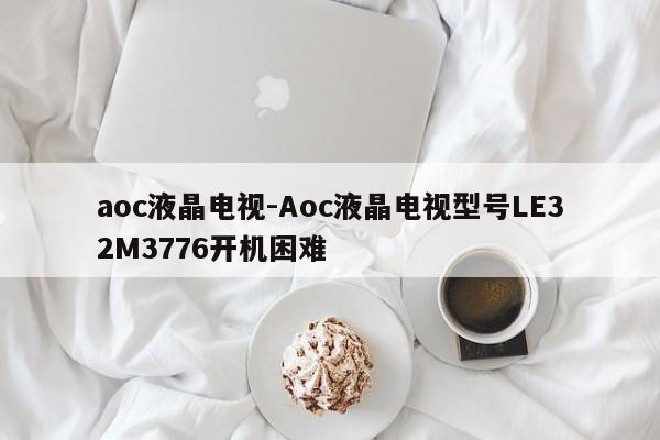 aoc液晶电视-Aoc液晶电视型号LE32M3776开机困难