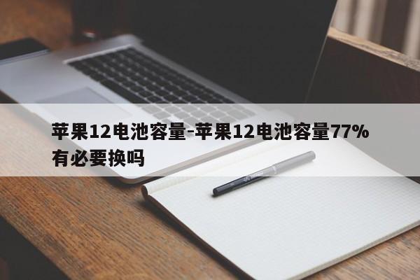 苹果12电池容量-苹果12电池容量77%有必要换吗