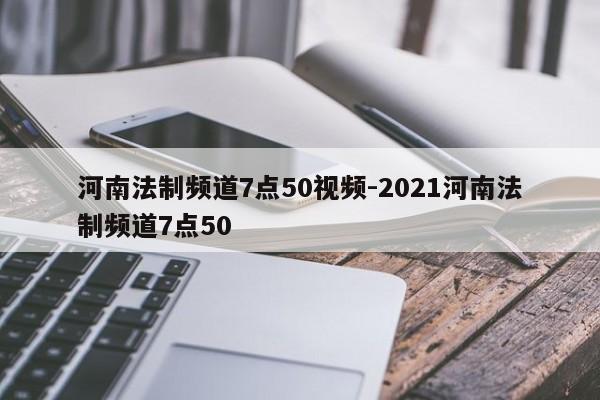 河南法制频道7点50视频-2021河南法制频道7点50