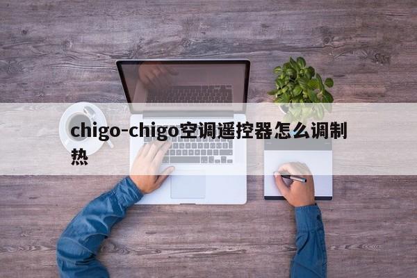 chigo-chigo空调遥控器怎么调制热  第1张