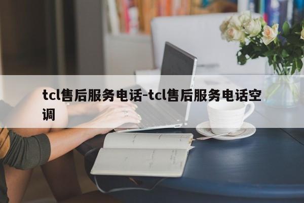 tcl售后服务电话-tcl售后服务电话空调