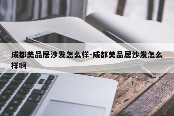 成都美品居沙发怎么样-成都美品居沙发怎么样啊  第1张