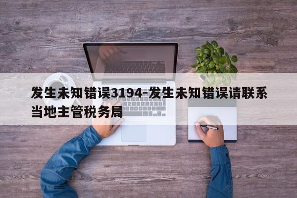 发生未知错误3194-发生未知错误请联系当地主管税务局