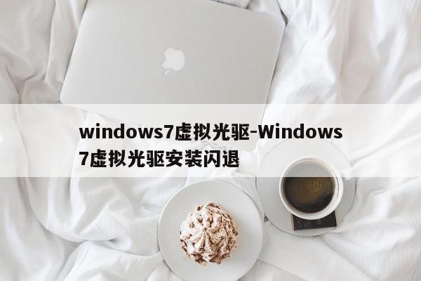 windows7虚拟光驱-Windows7虚拟光驱安装闪退  第1张