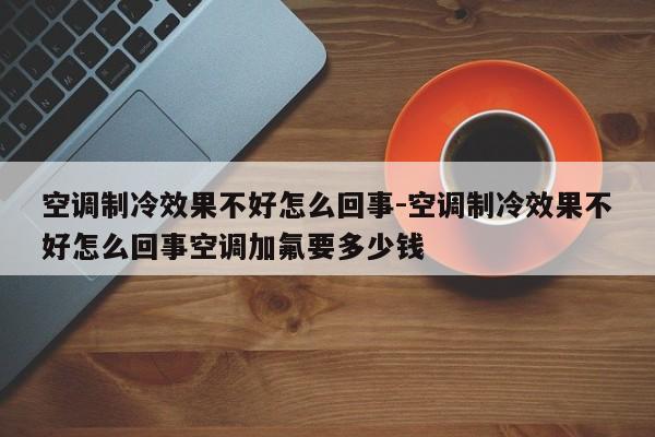 空调制冷效果不好怎么回事-空调制冷效果不好怎么回事空调加氟要多少钱