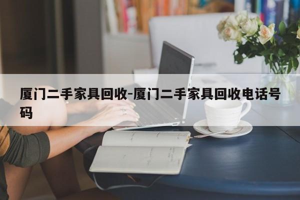 厦门二手家具回收-厦门二手家具回收电话号码