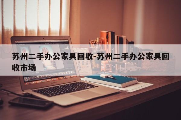 苏州二手办公家具回收-苏州二手办公家具回收市场