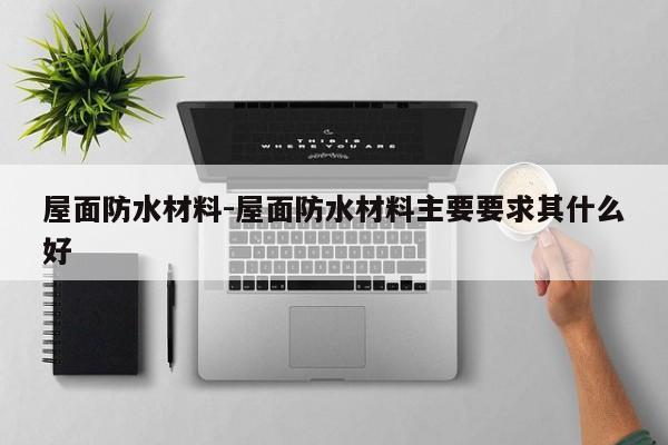 屋面防水材料-屋面防水材料主要要求其什么好