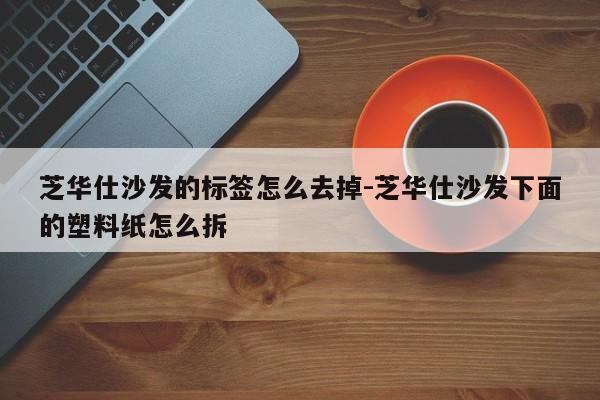 芝华仕沙发的标签怎么去掉-芝华仕沙发下面的塑料纸怎么拆  第1张