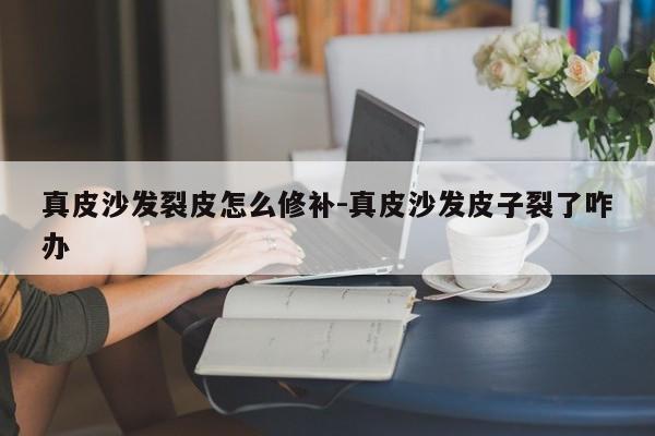 真皮沙发裂皮怎么修补-真皮沙发皮子裂了咋办