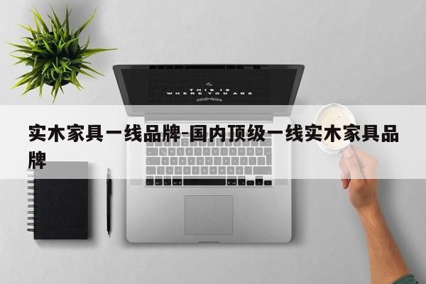 实木家具一线品牌-国内顶级一线实木家具品牌  第1张