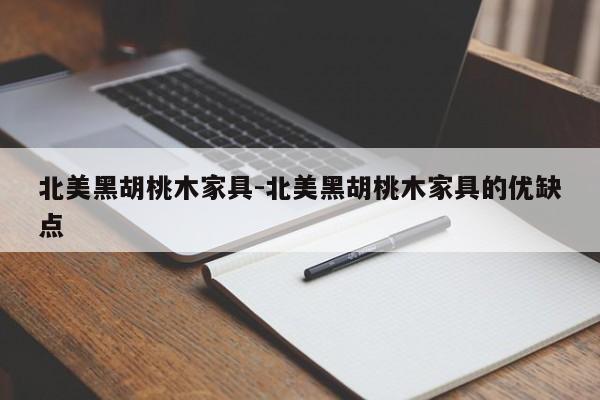 北美黑胡桃木家具-北美黑胡桃木家具的优缺点  第1张