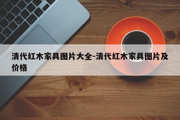 清代红木家具图片大全-清代红木家具图片及价格