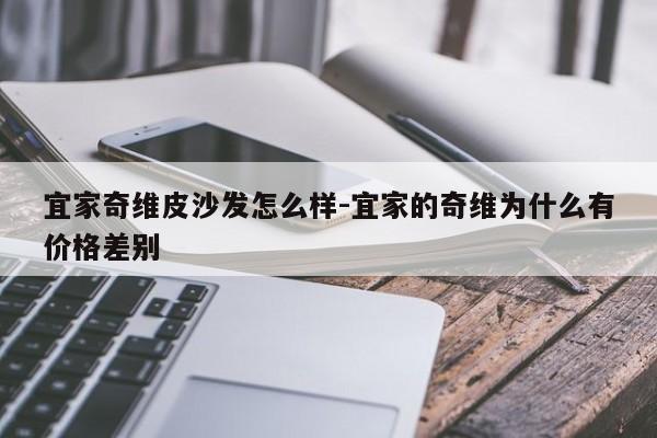 宜家奇维皮沙发怎么样-宜家的奇维为什么有价格差别