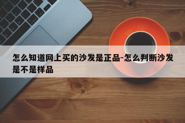 怎么知道网上买的沙发是正品-怎么判断沙发是不是样品