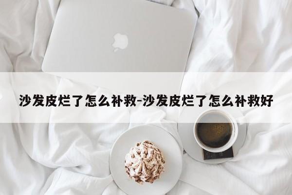 沙发皮烂了怎么补救-沙发皮烂了怎么补救好