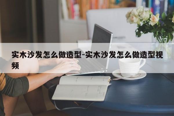 实木沙发怎么做造型-实木沙发怎么做造型视频  第1张