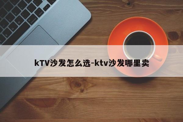 kTV沙发怎么选-ktv沙发哪里卖  第1张