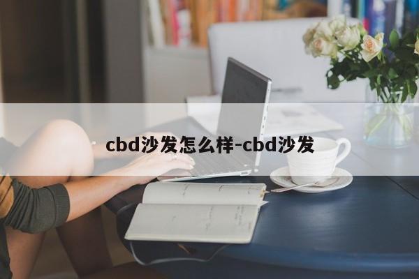 cbd沙发怎么样-cbd沙发