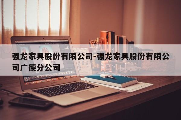 强龙家具股份有限公司-强龙家具股份有限公司广德分公司