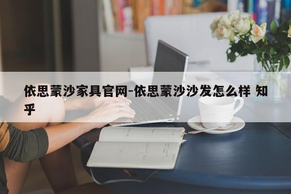 依思蒙沙家具官网-依思蒙沙沙发怎么样 知乎