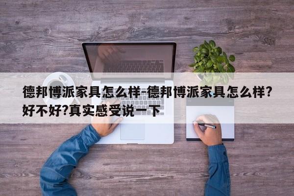 德邦博派家具怎么样-德邦博派家具怎么样?好不好?真实感受说一下  第1张