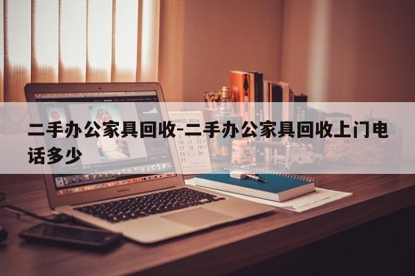 二手办公家具回收-二手办公家具回收上门电话多少