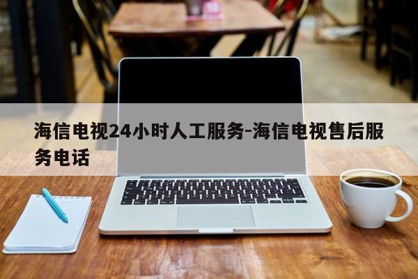 海信电视24小时人工服务-海信电视售后服务电话