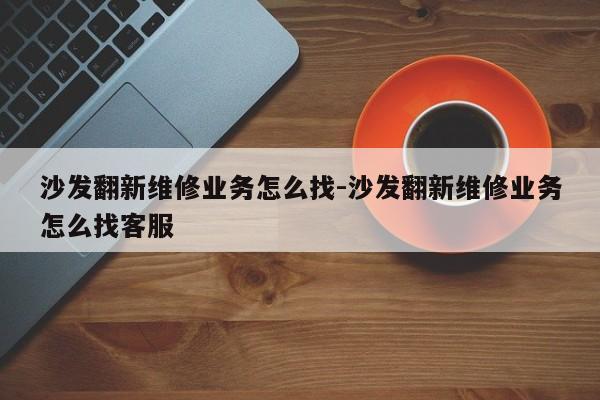 沙发翻新维修业务怎么找-沙发翻新维修业务怎么找客服