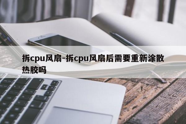 拆cpu风扇-拆cpu风扇后需要重新涂散热胶吗