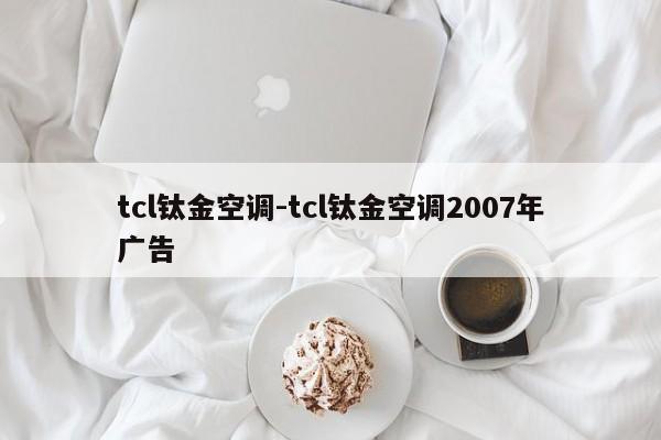 tcl钛金空调-tcl钛金空调2007年广告