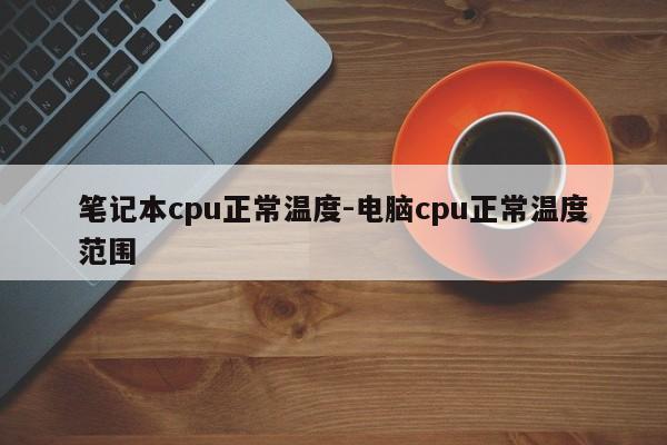 笔记本cpu正常温度-电脑cpu正常温度范围