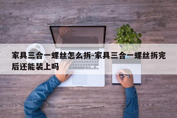 家具三合一螺丝怎么拆-家具三合一螺丝拆完后还能装上吗