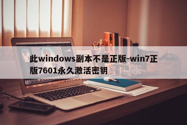 此windows副本不是正版-win7正版7601永久激活密钥