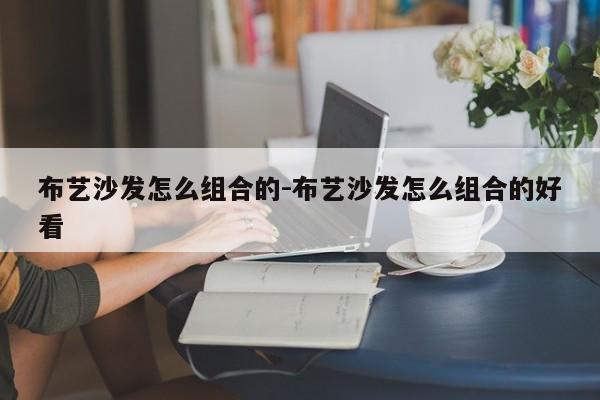 布艺沙发怎么组合的-布艺沙发怎么组合的好看