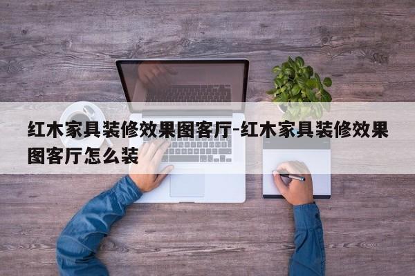 红木家具装修效果图客厅-红木家具装修效果图客厅怎么装  第1张