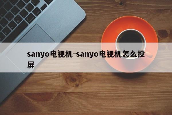 sanyo电视机-sanyo电视机怎么投屏