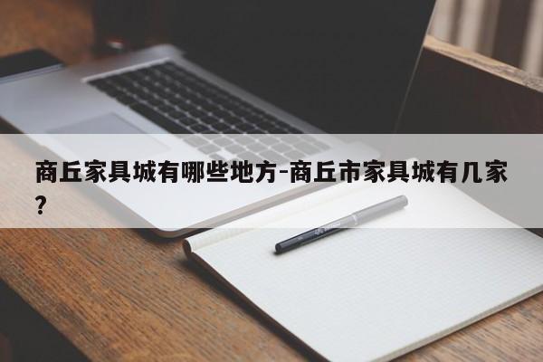 商丘家具城有哪些地方-商丘市家具城有几家?  第1张