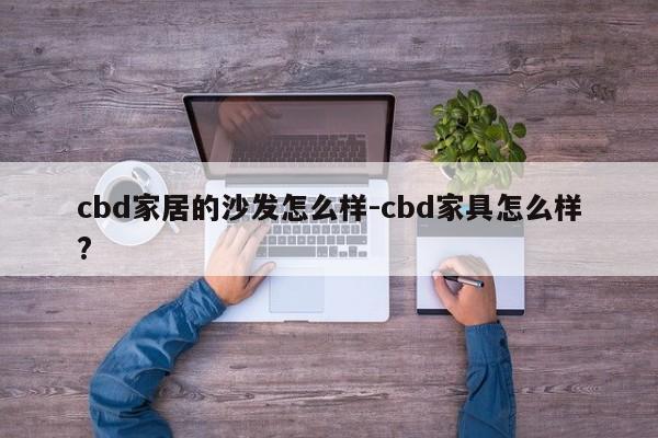 cbd家居的沙发怎么样-cbd家具怎么样?